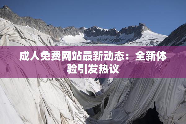 成人免费网站最新动态：全新体验引发热议