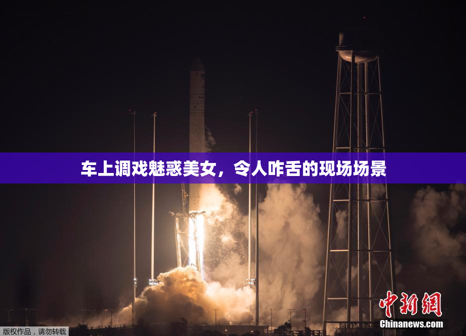 车上调戏魅惑美女，令人咋舌的现场场景