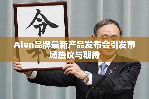 Alen品牌最新产品发布会引发市场热议与期待