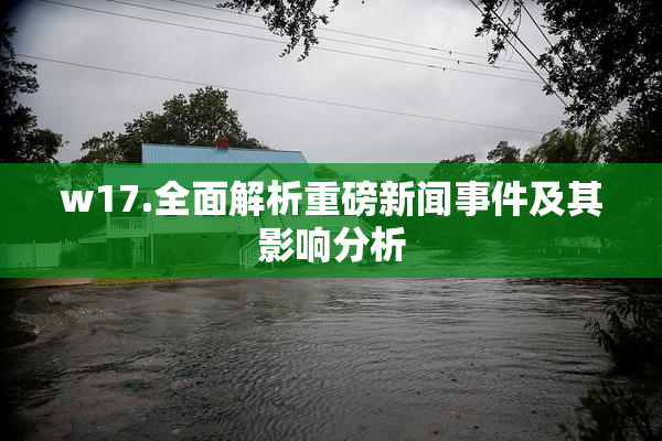 w17.全面解析重磅新闻事件及其影响分析