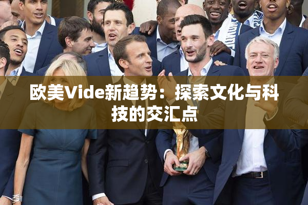 欧美Vide新趋势：探索文化与科技的交汇点
