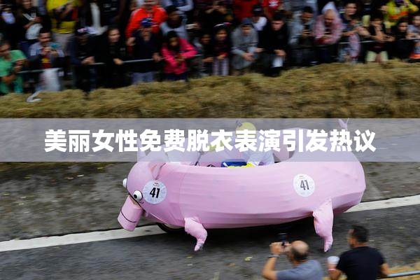 美丽女性免费脱衣表演引发热议