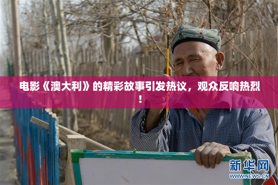 电影《澳大利》的精彩故事引发热议，观众反响热烈！