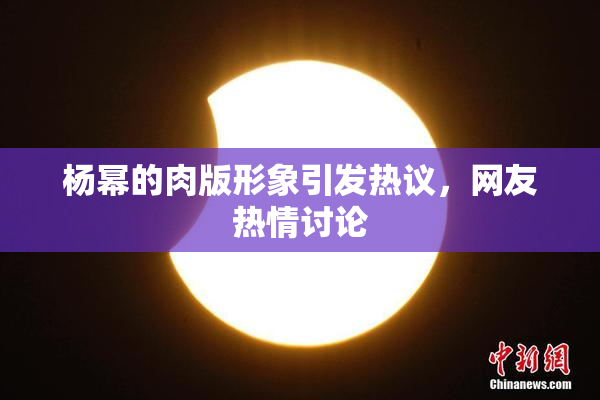 杨幂的肉版形象引发热议，网友热情讨论