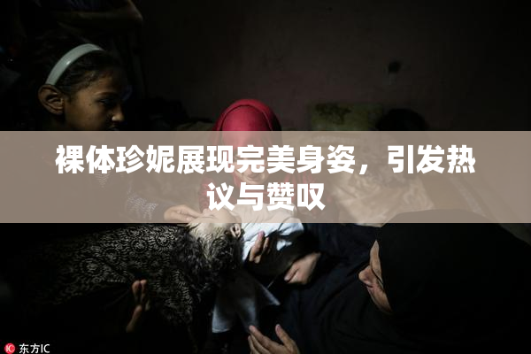 裸体珍妮展现完美身姿，引发热议与赞叹