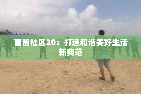 曹留社区20：打造和谐美好生活新典范