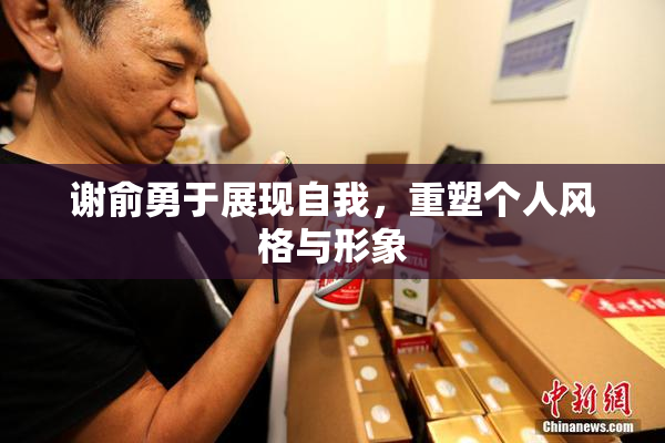 谢俞勇于展现自我，重塑个人风格与形象