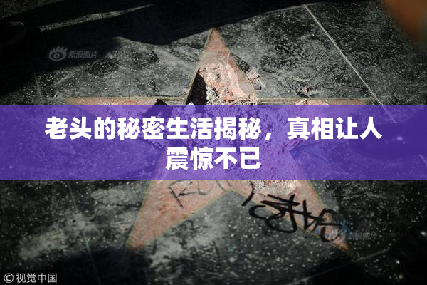 老头的秘密生活揭秘，真相让人震惊不已