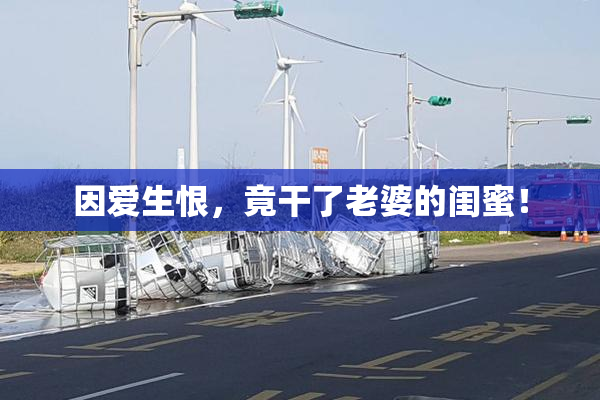 因爱生恨，竟干了老婆的闺蜜！