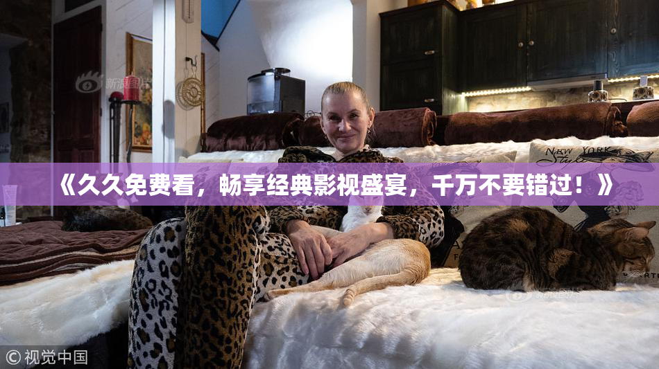 《久久免费看，畅享经典影视盛宴，千万不要错过！》