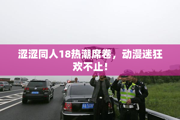 涩涩同人18热潮席卷，动漫迷狂欢不止！