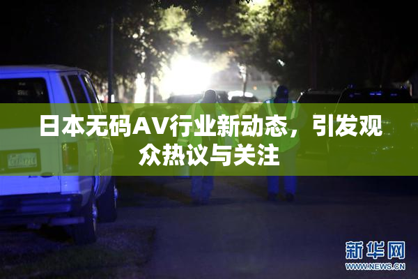 日本无码AV行业新动态，引发观众热议与关注