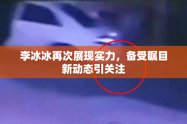 李冰冰再次展现实力，备受瞩目新动态引关注