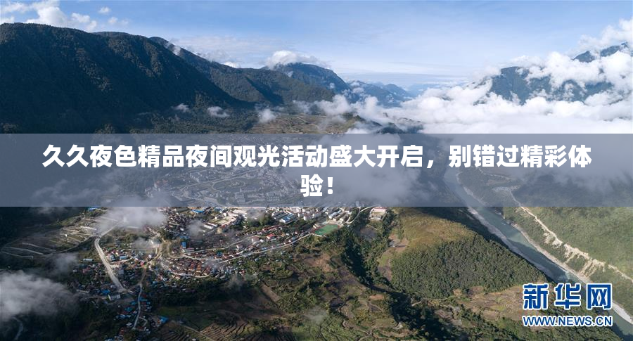 久久夜色精品夜间观光活动盛大开启，别错过精彩体验！