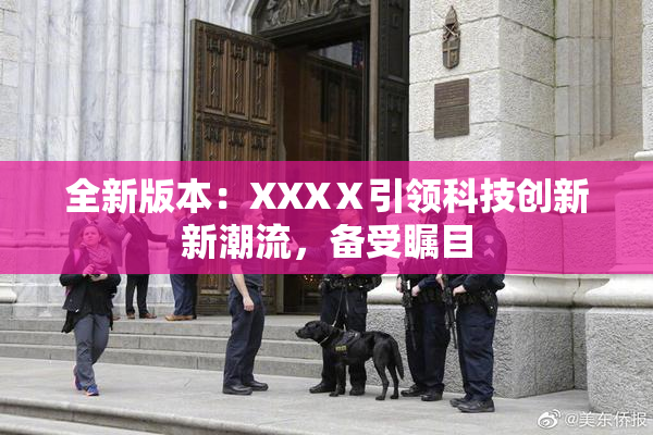 全新版本：XXXⅩ引领科技创新新潮流，备受瞩目