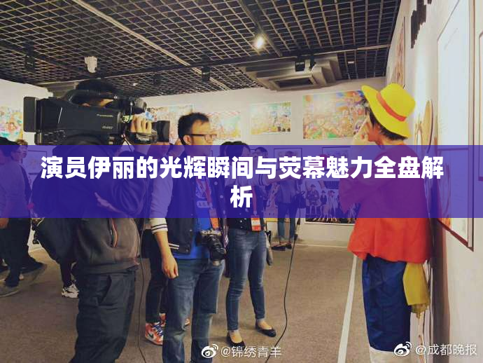 演员伊丽的光辉瞬间与荧幕魅力全盘解析