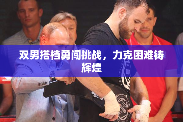 双男搭档勇闯挑战，力克困难铸辉煌