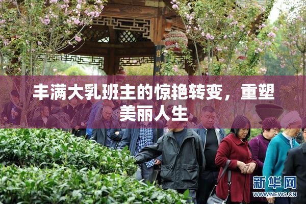 丰满大乳班主的惊艳转变，重塑美丽人生