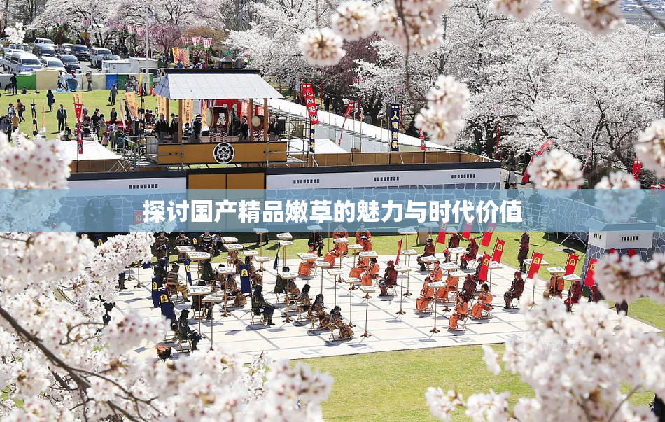 探讨国产精品嫩草的魅力与时代价值