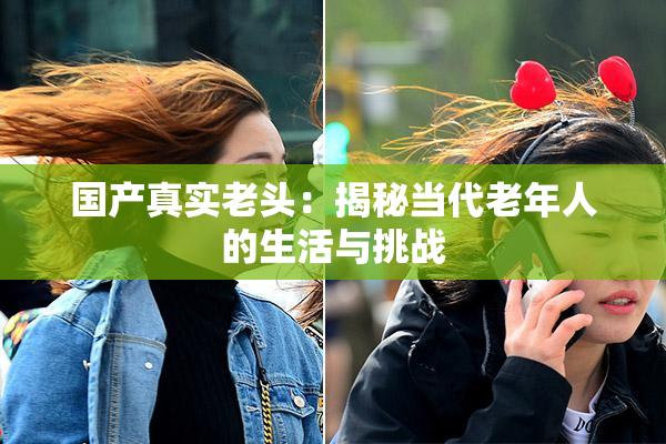 国产真实老头：揭秘当代老年人的生活与挑战