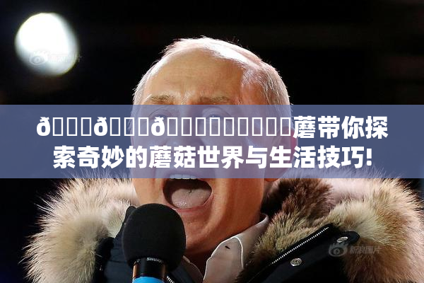 🍆🍑🔞❌‌❌‌❌‌蘑带你探索奇妙的蘑菇世界与生活技巧!