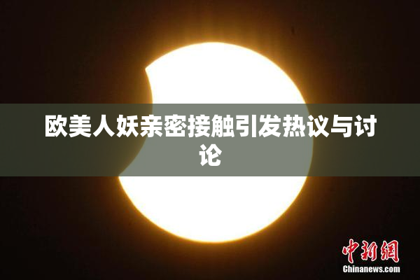 欧美人妖亲密接触引发热议与讨论
