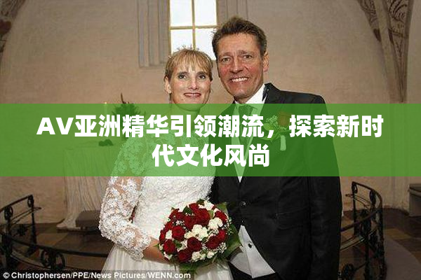 AV亚洲精华引领潮流，探索新时代文化风尚