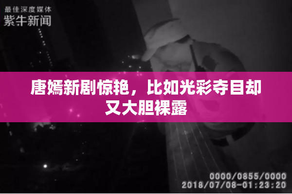 唐嫣新剧惊艳，比如光彩夺目却又大胆裸露