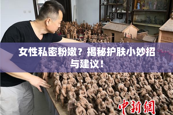 女性私密粉嫩？揭秘护肤小妙招与建议！