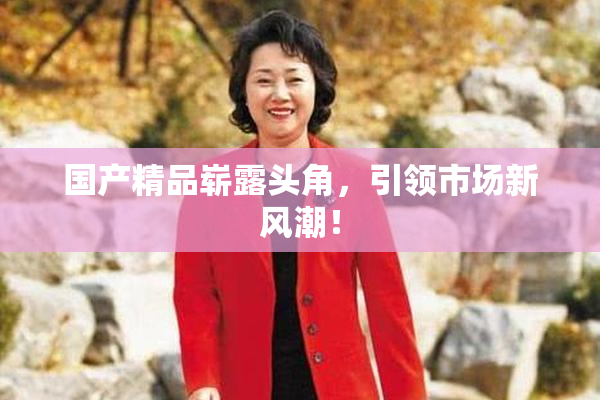 国产精品崭露头角，引领市场新风潮！