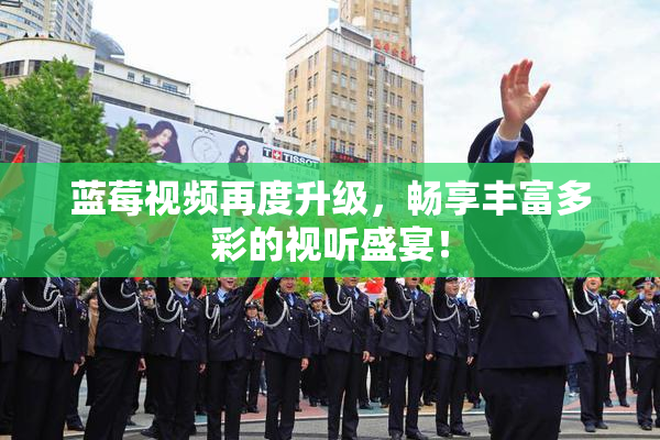 蓝莓视频再度升级，畅享丰富多彩的视听盛宴！