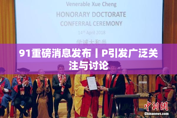 91重磅消息发布丨P引发广泛关注与讨论