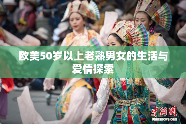 欧美50岁以上老熟男女的生活与爱情探索