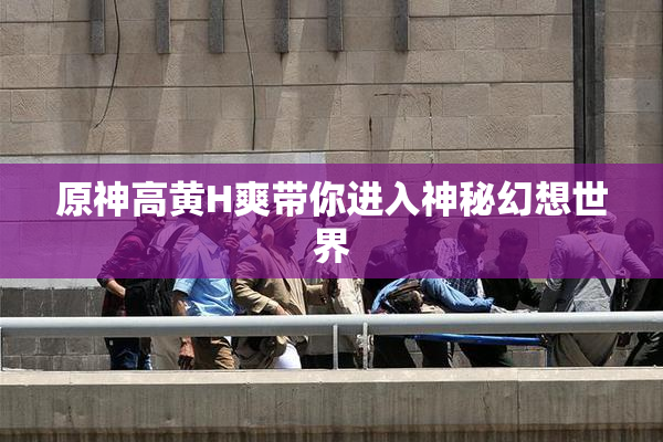 原神高黄H爽带你进入神秘幻想世界
