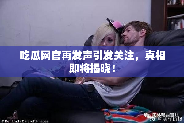 吃瓜网官再发声引发关注，真相即将揭晓！