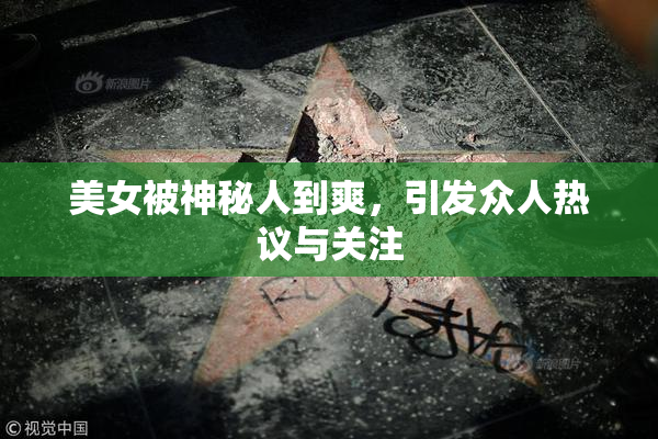 美女被神秘人到爽，引发众人热议与关注