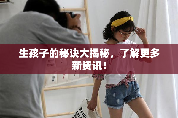 生孩子的秘诀大揭秘，了解更多新资讯！
