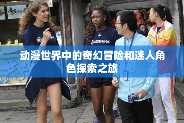 动漫世界中的奇幻冒险和迷人角色探索之旅