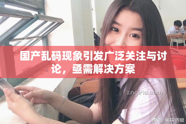 国产乱码现象引发广泛关注与讨论，亟需解决方案
