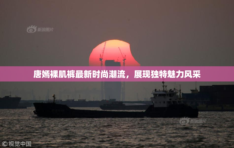 唐嫣裸肌裤最新时尚潮流，展现独特魅力风采