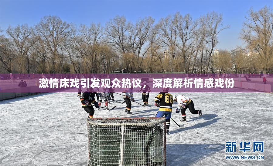 激情床戏引发观众热议，深度解析情感戏份