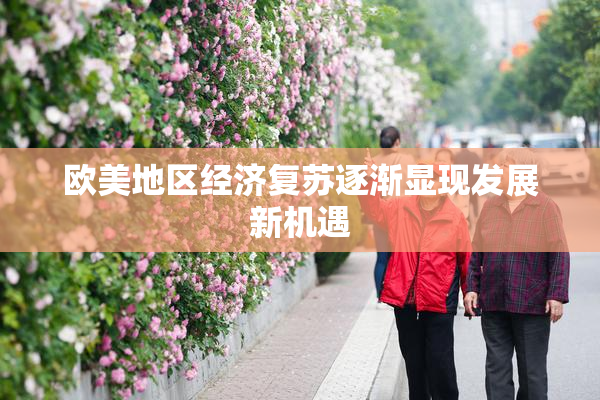 欧美地区经济复苏逐渐显现发展新机遇