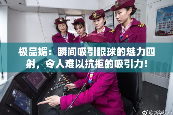 极品媚：瞬间吸引眼球的魅力四射，令人难以抗拒的吸引力！