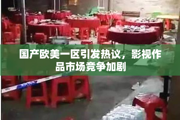 国产欧美一区引发热议，影视作品市场竞争加剧