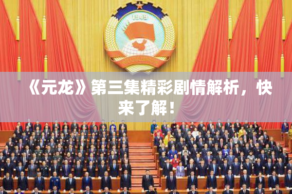 《元龙》第三集精彩剧情解析，快来了解！