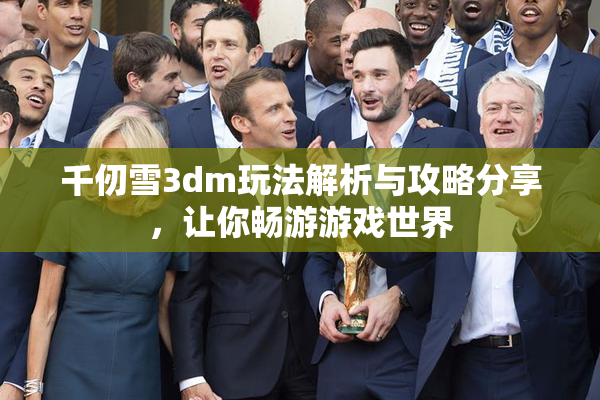 千仞雪3dm玩法解析与攻略分享，让你畅游游戏世界