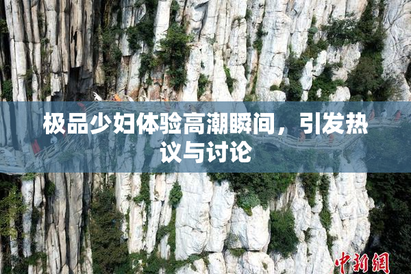 极品少妇体验高潮瞬间，引发热议与讨论