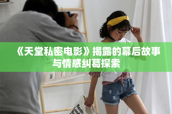 《天堂私密电影》揭露的幕后故事与情感纠葛探索