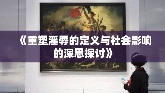 《重塑淫辱的定义与社会影响的深思探讨》