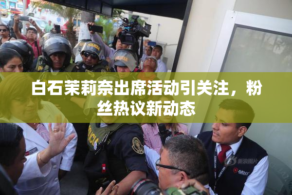 白石茉莉奈出席活动引关注，粉丝热议新动态